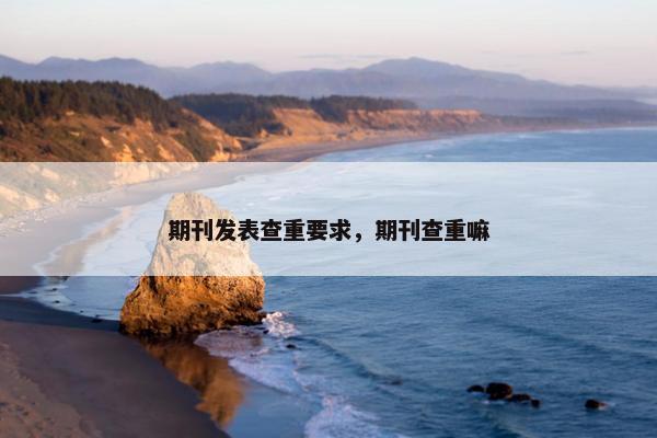 期刊发表查重要求，期刊查重嘛