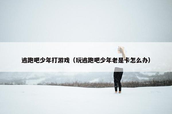 逃跑吧少年打游戏（玩逃跑吧少年老是卡怎么办）
