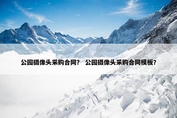 公园摄像头采购合同？ 公园摄像头采购合同模板？