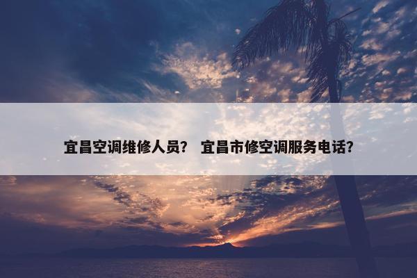 宜昌空调维修人员？ 宜昌市修空调服务电话？