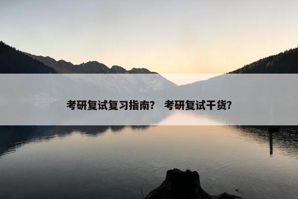 考研复试复习指南？ 考研复试干货？