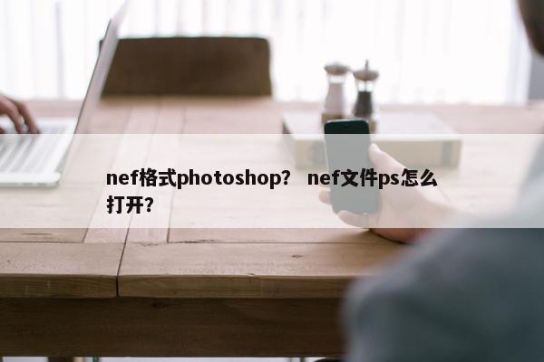 nef格式photoshop？ nef文件ps怎么打开？