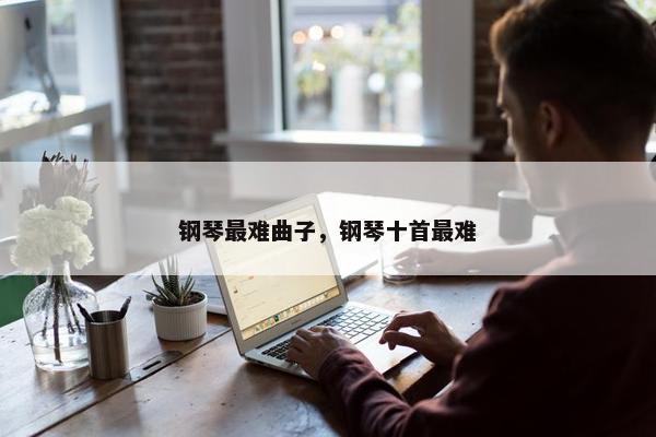 钢琴最难曲子，钢琴十首最难