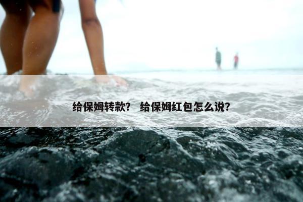 给保姆转款？ 给保姆红包怎么说？