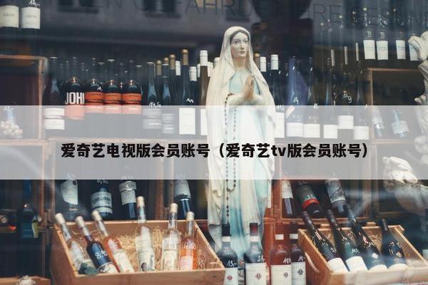 爱奇艺电视版会员账号（爱奇艺tv版会员账号）