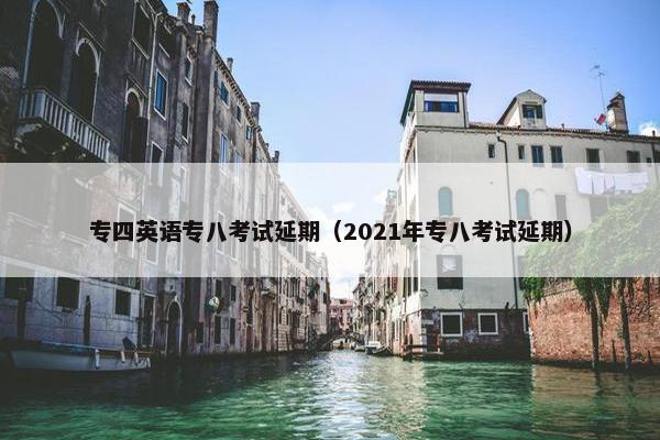 专四英语专八考试延期（2021年专八考试延期）