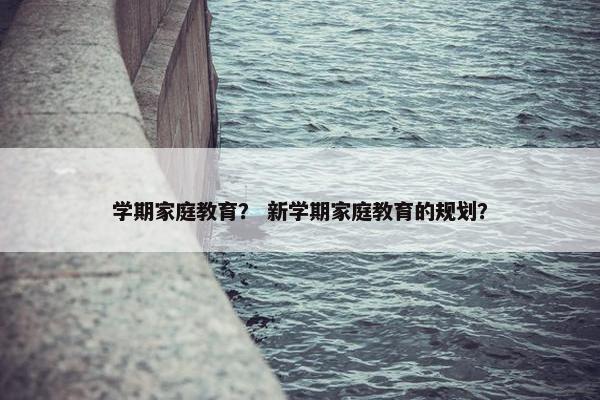 学期家庭教育？ 新学期家庭教育的规划？