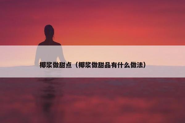 椰浆做甜点（椰浆做甜品有什么做法）