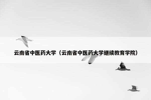 云南省中医药大学（云南省中医药大学继续教育学院）