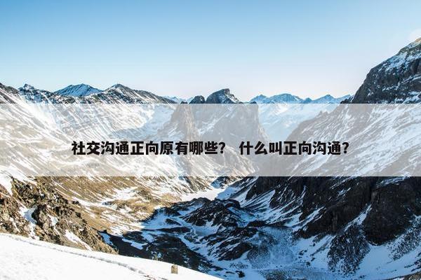 社交沟通正向原有哪些？ 什么叫正向沟通？
