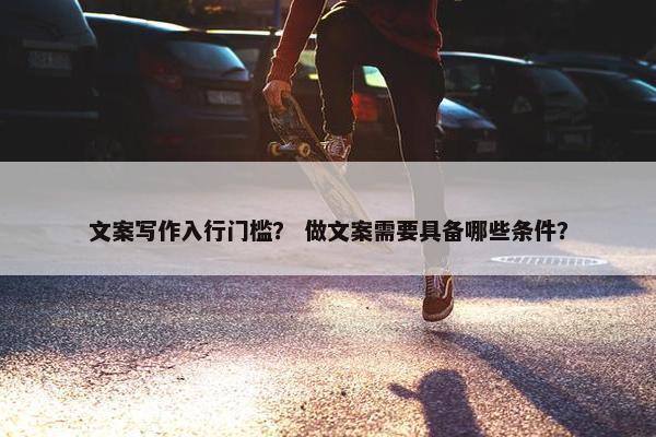 文案写作入行门槛？ 做文案需要具备哪些条件？