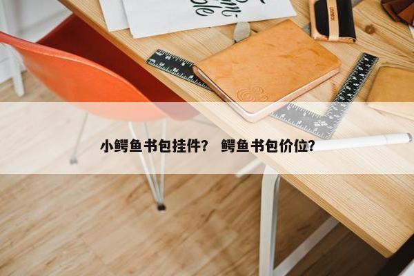 小鳄鱼书包挂件？ 鳄鱼书包价位？