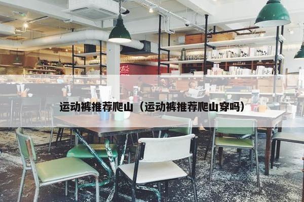运动裤推荐爬山（运动裤推荐爬山穿吗）