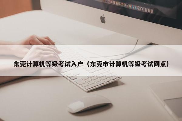 东莞计算机等级考试入户（东莞市计算机等级考试网点）