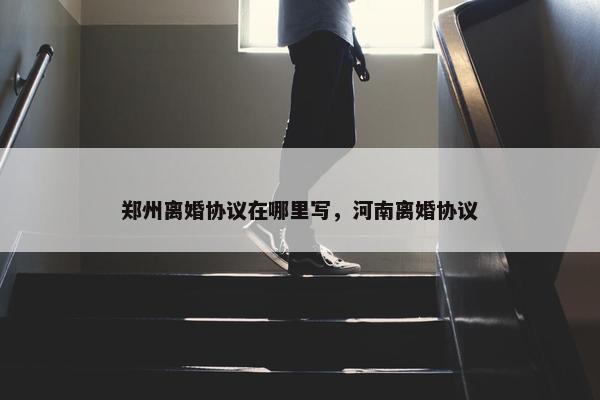 郑州离婚协议在哪里写，河南离婚协议