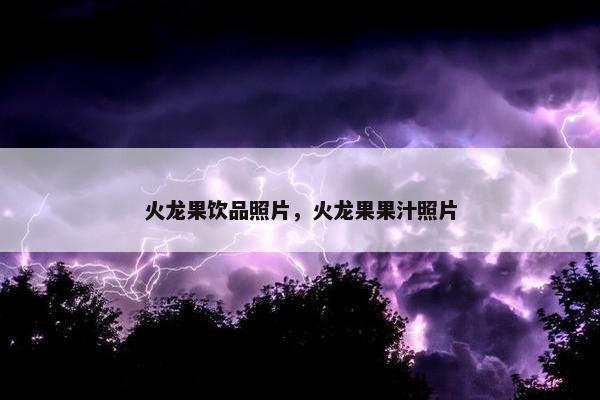 火龙果饮品照片，火龙果果汁照片