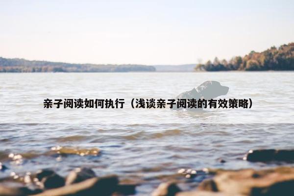 亲子阅读如何执行（浅谈亲子阅读的有效策略）