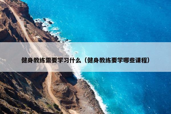 健身教练需要学习什么（健身教练要学哪些课程）