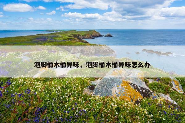 泡脚桶木桶异味，泡脚桶木桶异味怎么办