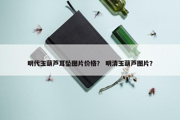 明代玉葫芦耳坠图片价格？ 明清玉葫芦图片？