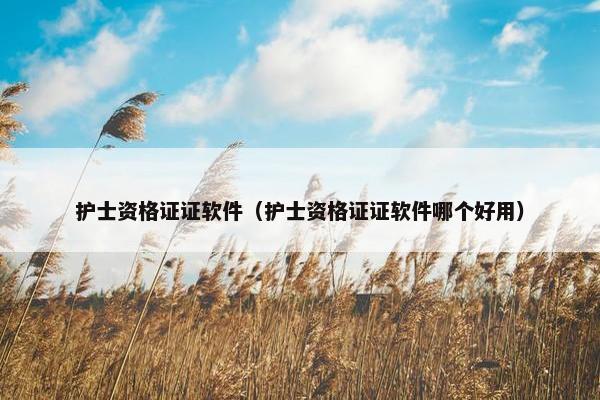 护士资格证证软件（护士资格证证软件哪个好用）