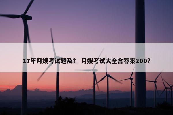 17年月嫂考试题及？ 月嫂考试大全含答案200？
