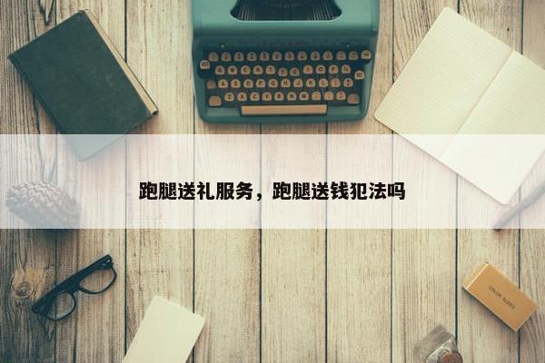 跑腿送礼服务，跑腿送钱犯法吗