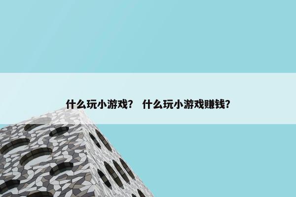 什么玩小游戏？ 什么玩小游戏赚钱？