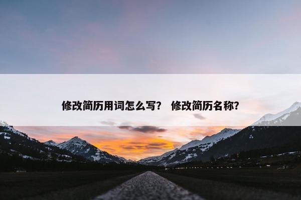 修改简历用词怎么写？ 修改简历名称？