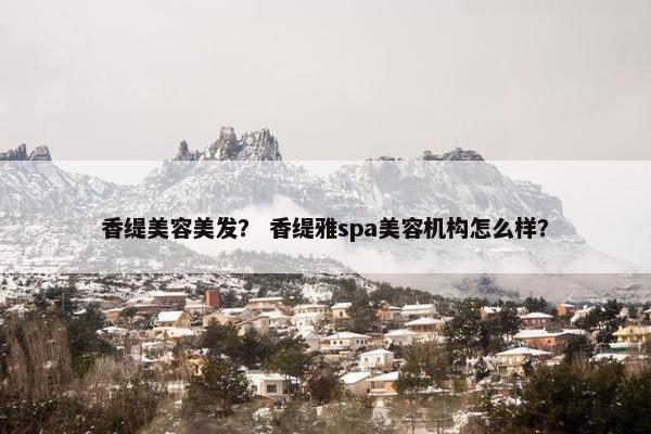 香缇美容美发？ 香缇雅spa美容机构怎么样？