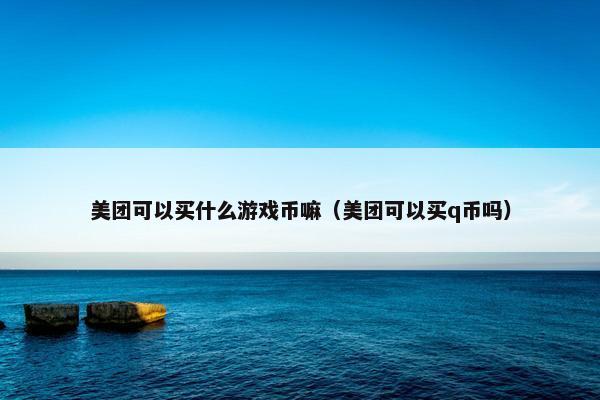美团可以买什么游戏币嘛（美团可以买q币吗）