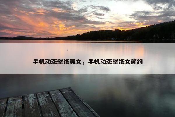 手机动态壁纸美女，手机动态壁纸女简约