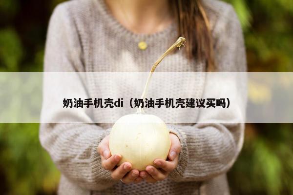 奶油手机壳di（奶油手机壳建议买吗）