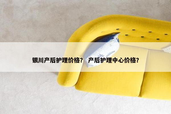 银川产后护理价格？ 产后护理中心价格？