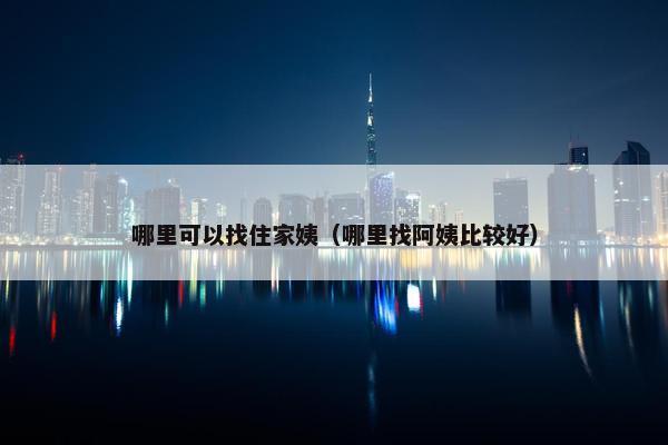哪里可以找住家姨（哪里找阿姨比较好）