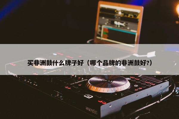 买非洲鼓什么牌子好（哪个品牌的非洲鼓好?）