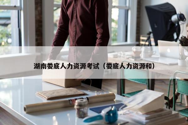 湖南娄底人力资源考试（娄底人力资源和）