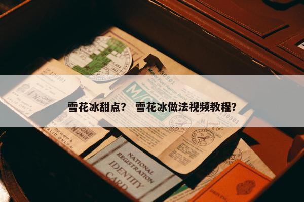 雪花冰甜点？ 雪花冰做法视频教程？
