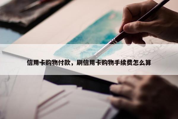 信用卡购物付款，刷信用卡购物手续费怎么算