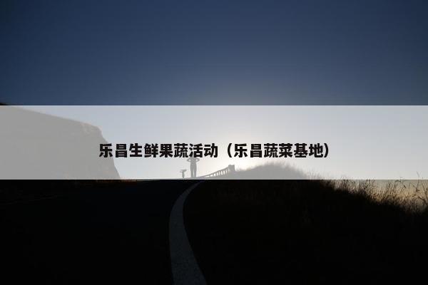 乐昌生鲜果蔬活动（乐昌蔬菜基地）