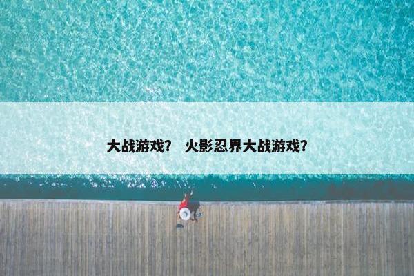 大战游戏？ 火影忍界大战游戏？