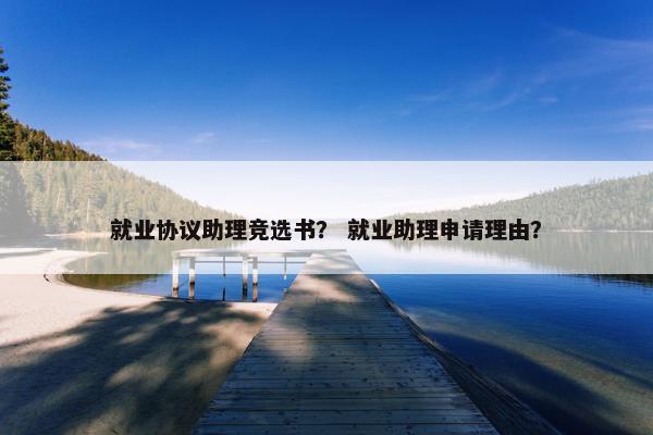 就业协议助理竞选书？ 就业助理申请理由？