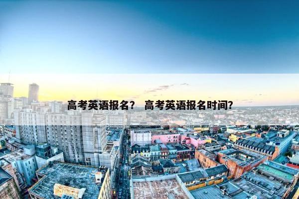 高考英语报名？ 高考英语报名时间？