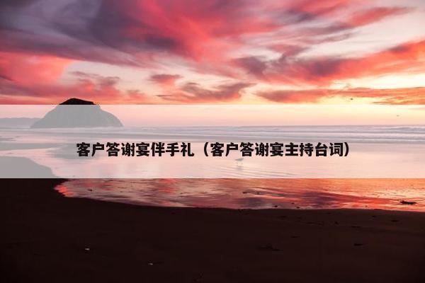 客户答谢宴伴手礼（客户答谢宴主持台词）