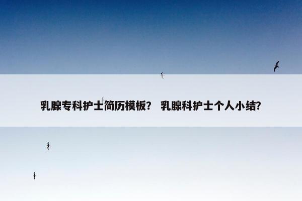 乳腺专科护士简历模板？ 乳腺科护士个人小结？