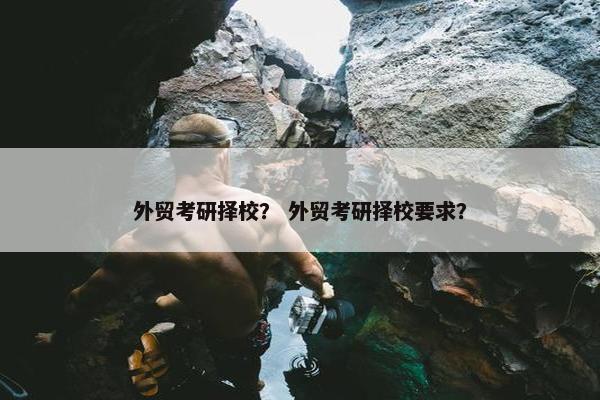 外贸考研择校？ 外贸考研择校要求？