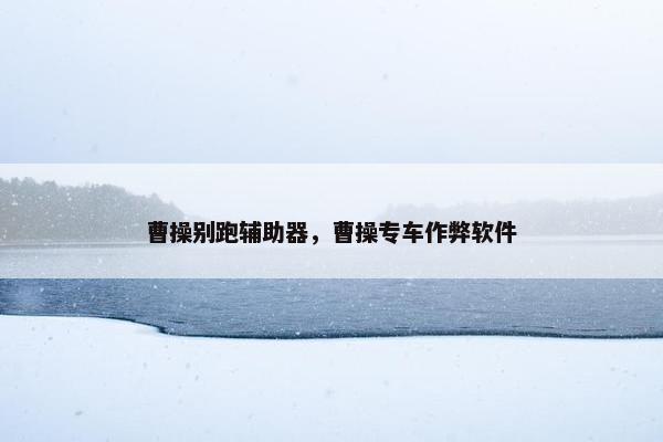 曹操别跑辅助器，曹操专车作弊软件