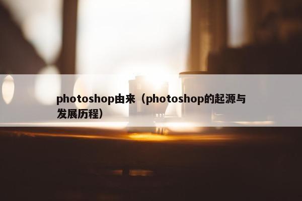 photoshop由来（photoshop的起源与发展历程）