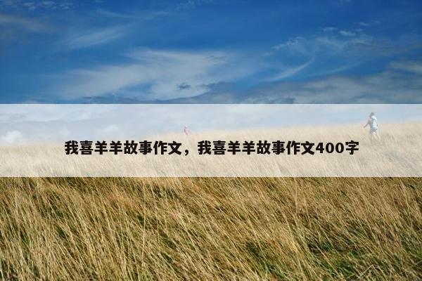 我喜羊羊故事作文，我喜羊羊故事作文400字