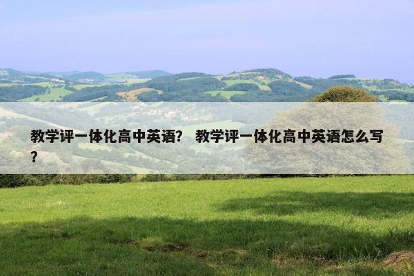 教学评一体化高中英语？ 教学评一体化高中英语怎么写？